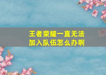 王者荣耀一直无法加入队伍怎么办啊