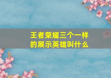 王者荣耀三个一样的展示英雄叫什么