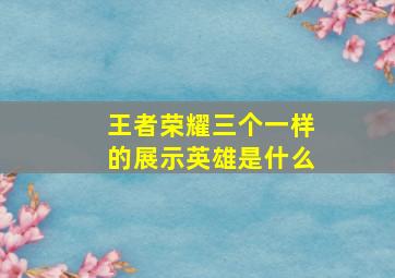 王者荣耀三个一样的展示英雄是什么