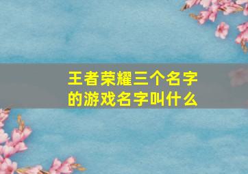 王者荣耀三个名字的游戏名字叫什么