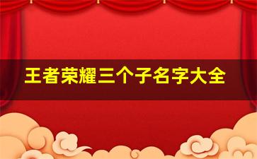 王者荣耀三个子名字大全