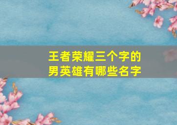 王者荣耀三个字的男英雄有哪些名字