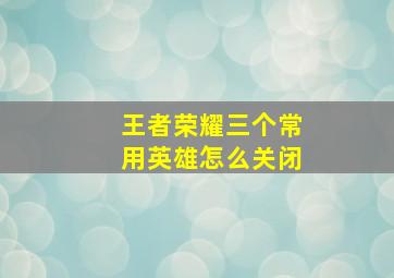 王者荣耀三个常用英雄怎么关闭