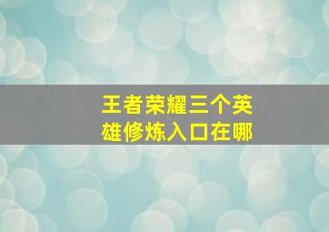 王者荣耀三个英雄修炼入口在哪