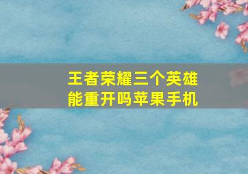 王者荣耀三个英雄能重开吗苹果手机