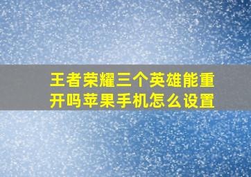 王者荣耀三个英雄能重开吗苹果手机怎么设置