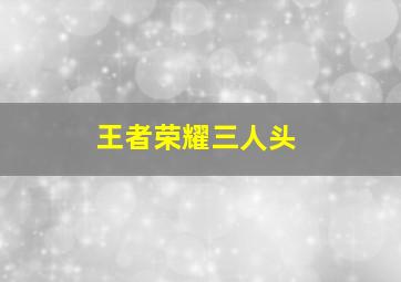 王者荣耀三人头