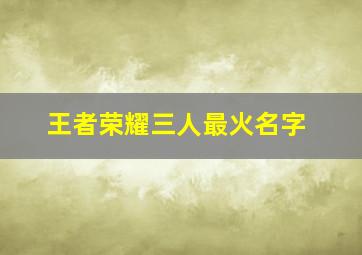 王者荣耀三人最火名字