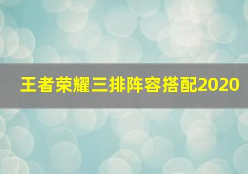 王者荣耀三排阵容搭配2020