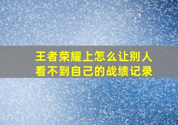 王者荣耀上怎么让别人看不到自己的战绩记录