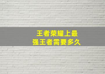 王者荣耀上最强王者需要多久