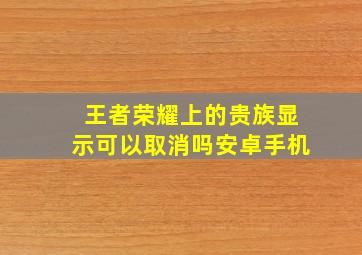 王者荣耀上的贵族显示可以取消吗安卓手机