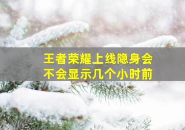 王者荣耀上线隐身会不会显示几个小时前