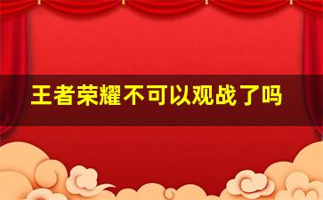 王者荣耀不可以观战了吗