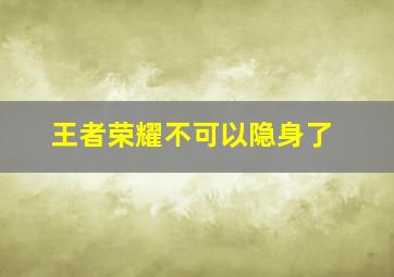 王者荣耀不可以隐身了