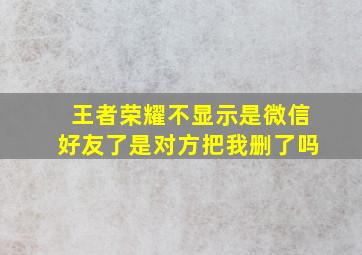 王者荣耀不显示是微信好友了是对方把我删了吗