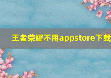 王者荣耀不用appstore下载