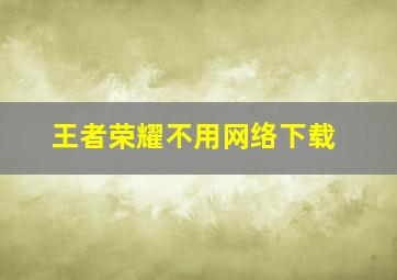 王者荣耀不用网络下载