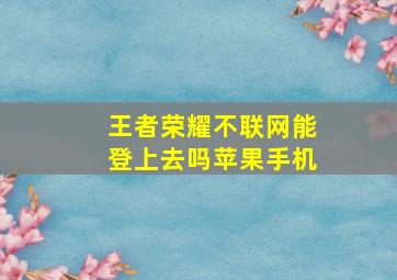 王者荣耀不联网能登上去吗苹果手机