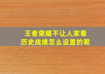 王者荣耀不让人家看历史战绩怎么设置的呢