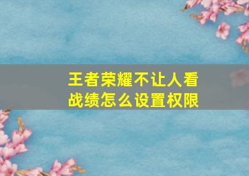 王者荣耀不让人看战绩怎么设置权限