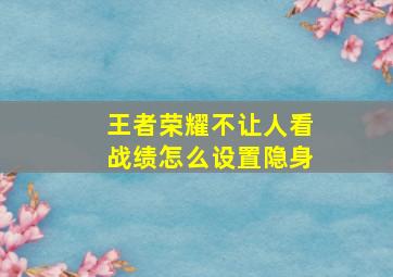 王者荣耀不让人看战绩怎么设置隐身