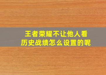 王者荣耀不让他人看历史战绩怎么设置的呢