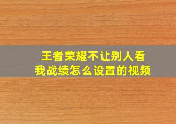 王者荣耀不让别人看我战绩怎么设置的视频