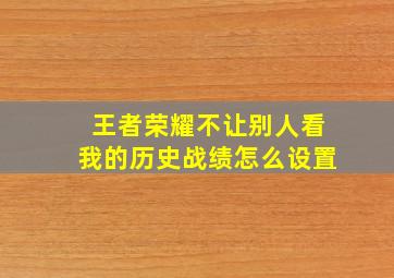 王者荣耀不让别人看我的历史战绩怎么设置