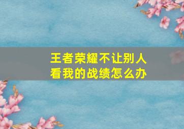 王者荣耀不让别人看我的战绩怎么办