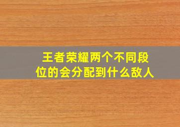 王者荣耀两个不同段位的会分配到什么敌人