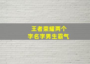 王者荣耀两个字名字男生霸气