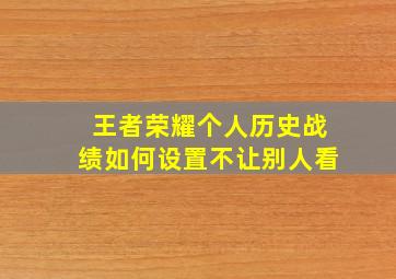 王者荣耀个人历史战绩如何设置不让别人看