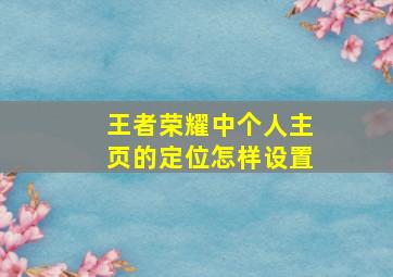 王者荣耀中个人主页的定位怎样设置