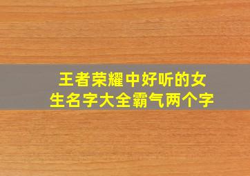 王者荣耀中好听的女生名字大全霸气两个字