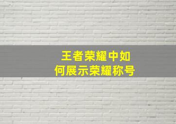 王者荣耀中如何展示荣耀称号