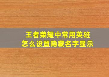 王者荣耀中常用英雄怎么设置隐藏名字显示