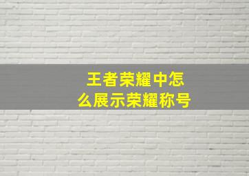 王者荣耀中怎么展示荣耀称号