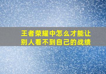 王者荣耀中怎么才能让别人看不到自己的战绩