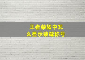 王者荣耀中怎么显示荣耀称号