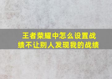 王者荣耀中怎么设置战绩不让别人发现我的战绩