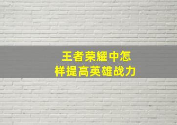 王者荣耀中怎样提高英雄战力