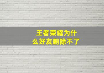 王者荣耀为什么好友删除不了