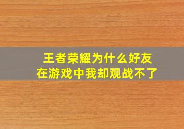 王者荣耀为什么好友在游戏中我却观战不了