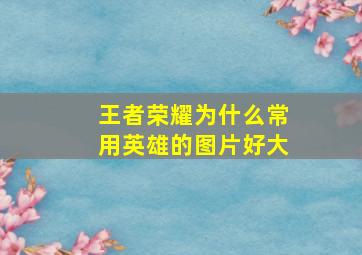 王者荣耀为什么常用英雄的图片好大