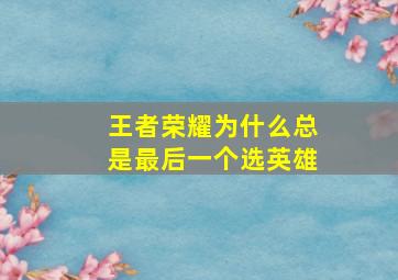 王者荣耀为什么总是最后一个选英雄