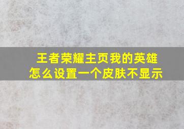 王者荣耀主页我的英雄怎么设置一个皮肤不显示