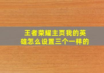 王者荣耀主页我的英雄怎么设置三个一样的