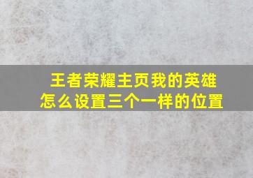 王者荣耀主页我的英雄怎么设置三个一样的位置