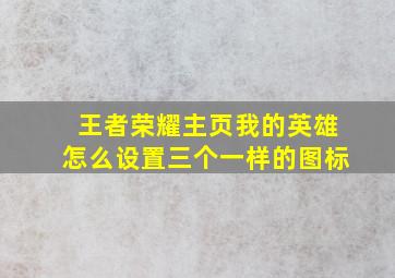 王者荣耀主页我的英雄怎么设置三个一样的图标